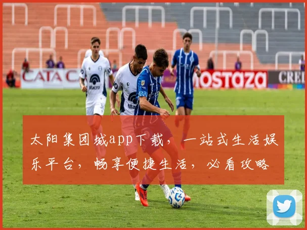 太阳集团城app下载，一站式生活娱乐平台，畅享便捷生活，必看攻略，三步轻松入手