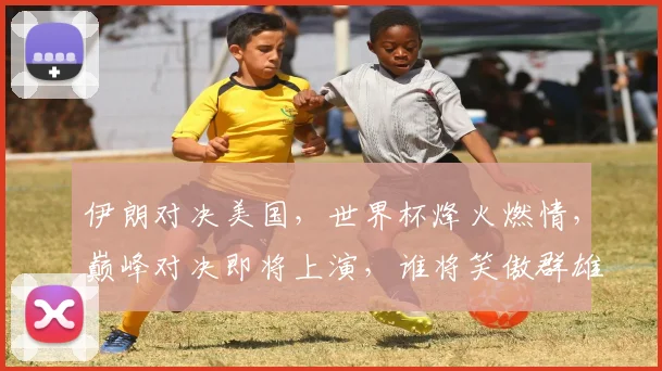 伊朗对决美国，世界杯烽火燃情，巅峰对决即将上演，谁将笑傲群雄