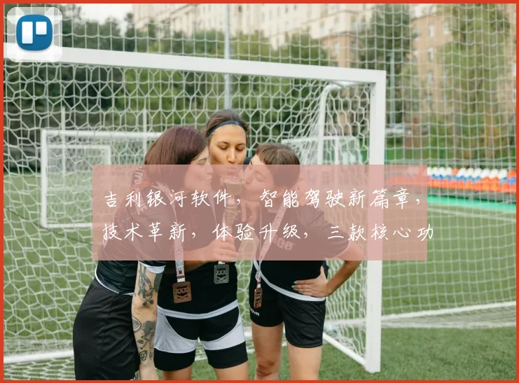 吉利银河软件，智能驾驶新篇章，技术革新，体验升级，三款核心功能，引领未来出行潮流，不容错过