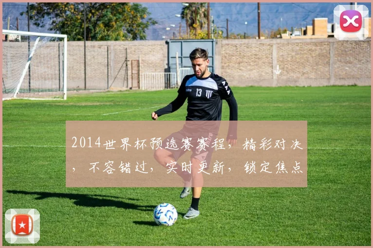 2014世界杯预选赛赛程，精彩对决，不容错过，实时更新，锁定焦点