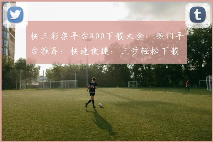 快三彩票平台app下载大全，热门平台推荐，快速便捷，三步轻松下载，必看攻略