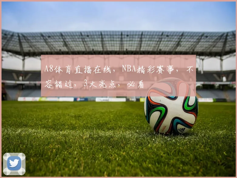A8体育直播在线，NBA精彩赛事，不容错过，3大亮点，必看