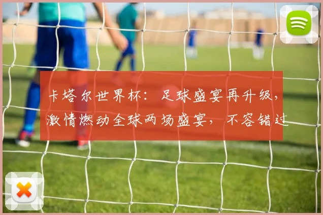 卡塔尔世界杯：足球盛宴再升级，激情燃动全球两场盛宴，不容错过