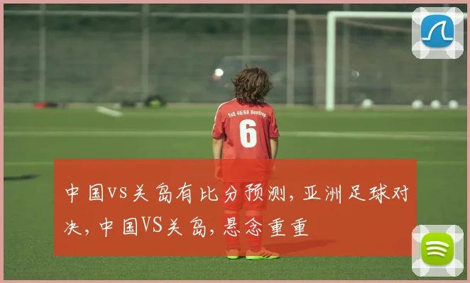 中国vs关岛有比分预测,亚洲足球对决,中国VS关岛,悬念重重