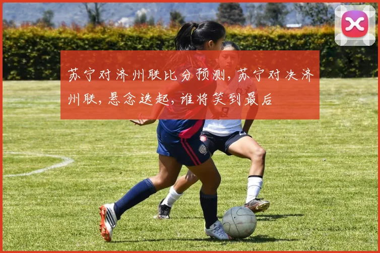 苏宁对济州联比分预测,苏宁对决济州联,悬念迭起,谁将笑到最后