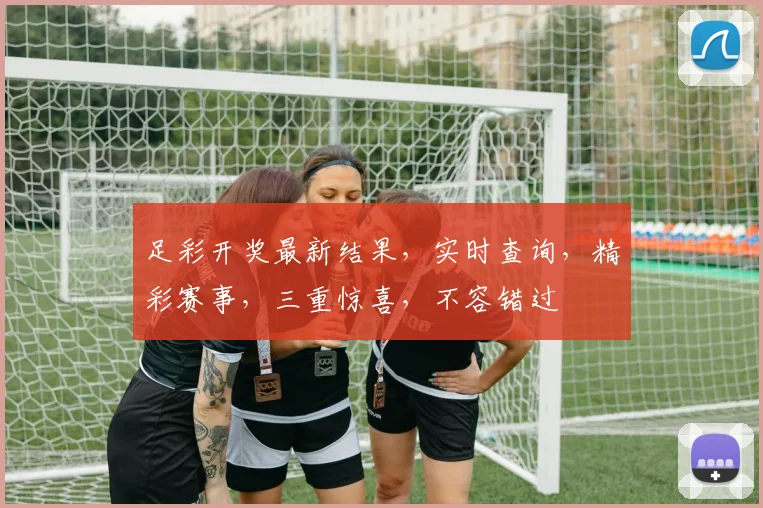 足彩开奖最新结果，实时查询，精彩赛事，三重惊喜，不容错过