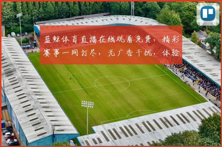 蓝鲸体育直播在线观看免费，精彩赛事一网打尽，无广告干扰，体验畅快，不容错过，三网通用