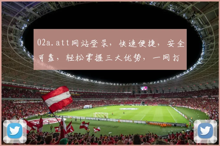 02a.att网站登录，快速便捷，安全可靠，轻松掌握三大优势，一网打尽