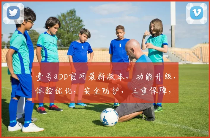壹号app官网最新版本，功能升级，体验优化，安全防护，三重保障，速来更新