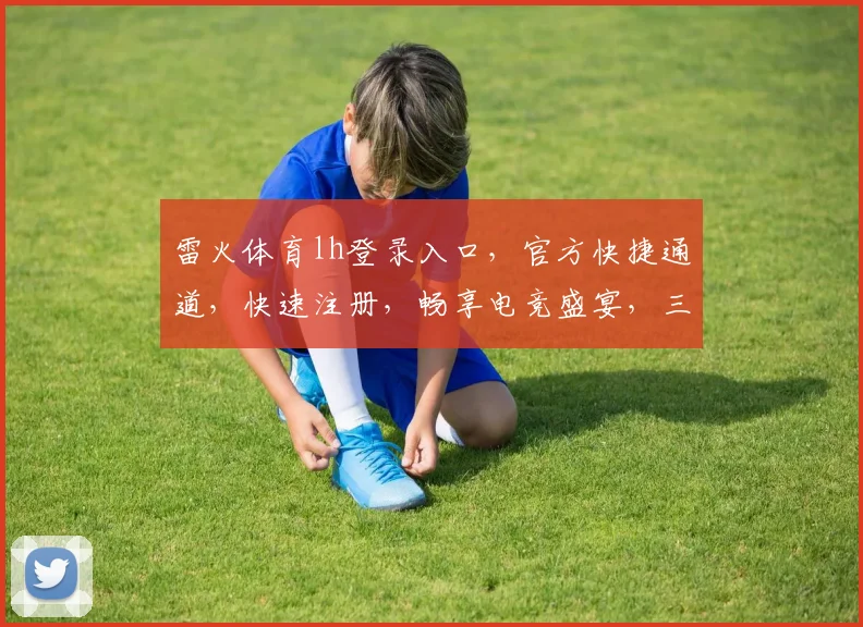 雷火体育lh登录入口，官方快捷通道，快速注册，畅享电竞盛宴，三重优惠等你来