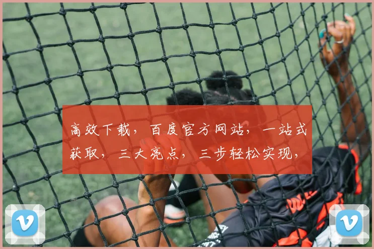 高效下载，百度官方网站，一站式获取，三大亮点，三步轻松实现，不容错过
