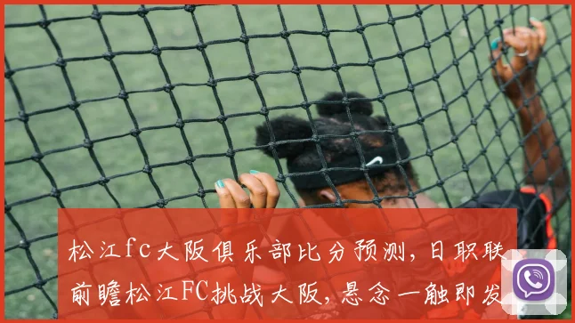 松江fc大阪俱乐部比分预测,日职联前瞻松江FC挑战大阪,悬念一触即发,谁将笑到最后