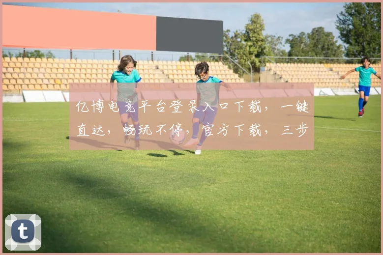 亿博电竞平台登录入口下载，一键直达，畅玩不停，官方下载，三步轻松，体验极致