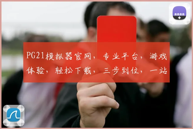 PG21模拟器官网，专业平台，游戏体验，轻松下载，三步到位，一站式服务