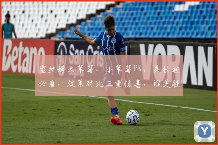 蜜丝婷大草莓，小草莓PK，美妆控必看，效果对比三重惊喜，谁更胜一筹