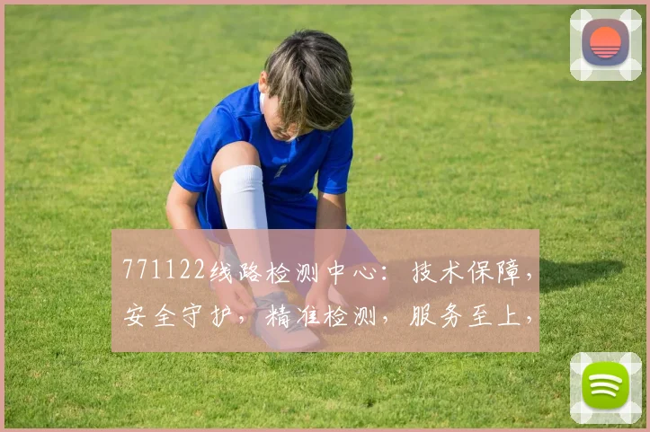 771122线路检测中心：技术保障，安全守护，精准检测，服务至上，三大优势